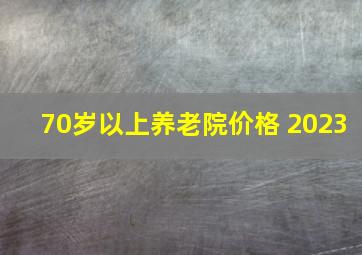 70岁以上养老院价格 2023